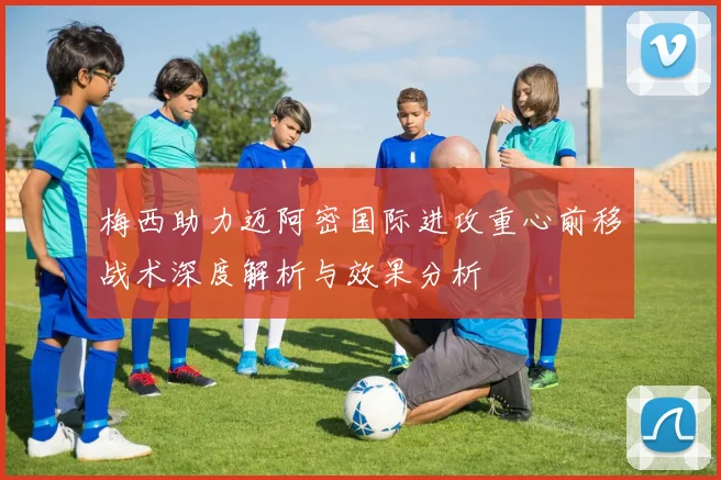 梅西助力迈阿密国际进攻重心前移战术深度解析与效果分析