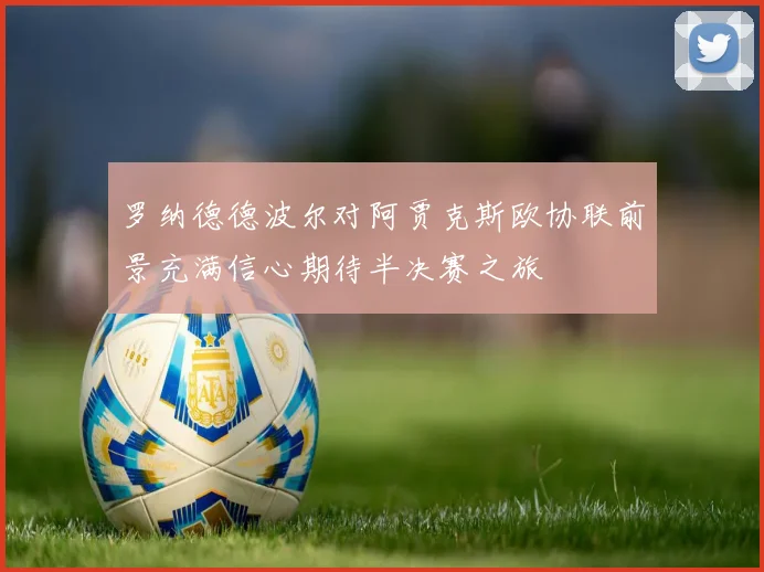 罗纳德德波尔对阿贾克斯欧协联前景充满信心期待半决赛之旅